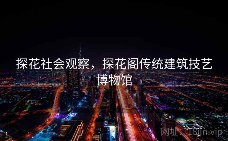 探花社会观察，探花阁传统建筑技艺博物馆