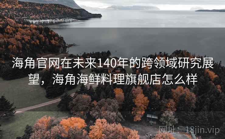 海角官网在未来140年的跨领域研究展望，海角海鲜料理旗舰店怎么样