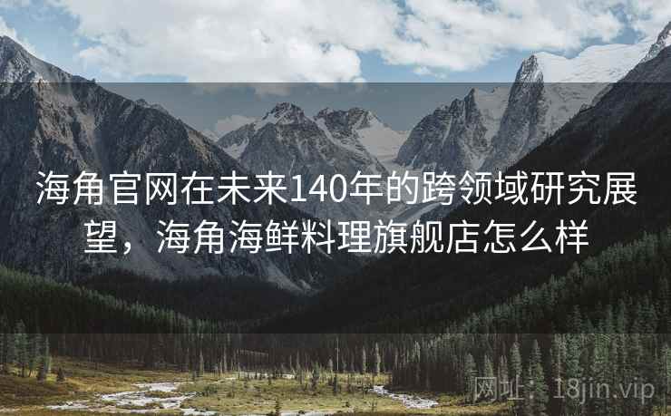 海角官网在未来140年的跨领域研究展望，海角海鲜料理旗舰店怎么样