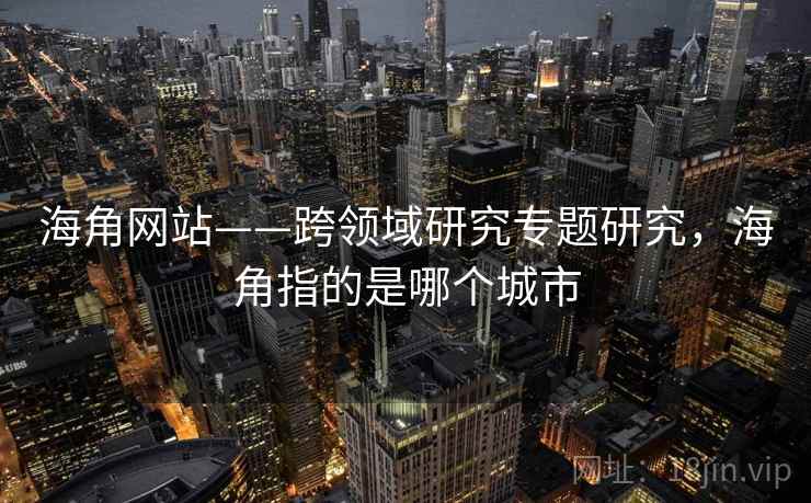海角网站——跨领域研究专题研究，海角指的是哪个城市