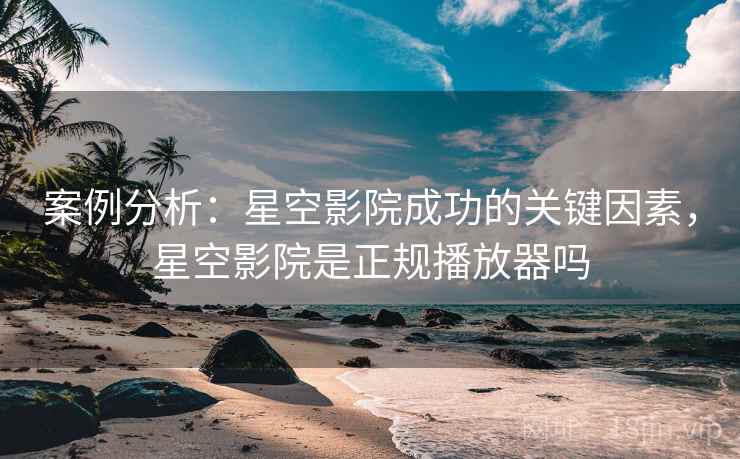 案例分析：星空影院成功的关键因素，星空影院是正规播放器吗  第2张