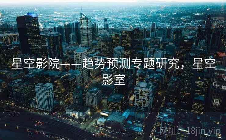 星空影院——趋势预测专题研究，星空影室
