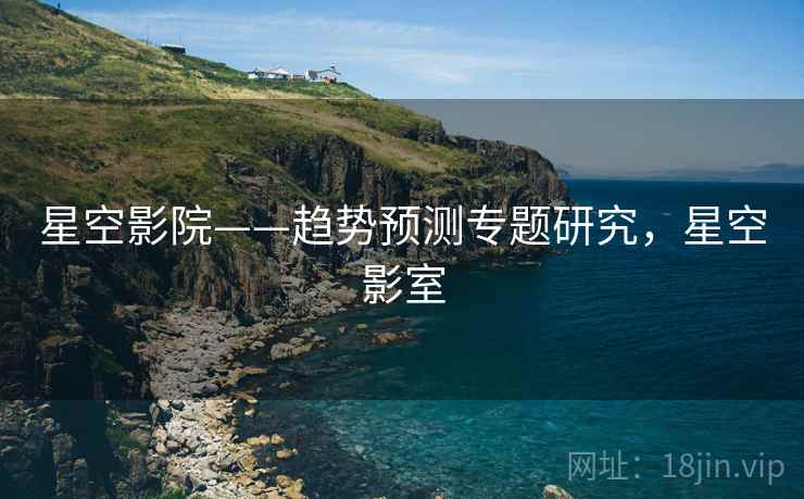 星空影院——趋势预测专题研究，星空影室