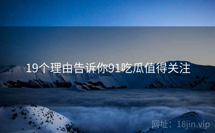 19个理由告诉你91吃瓜值得关注