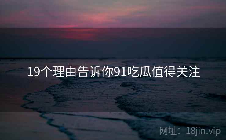 19个理由告诉你91吃瓜值得关注