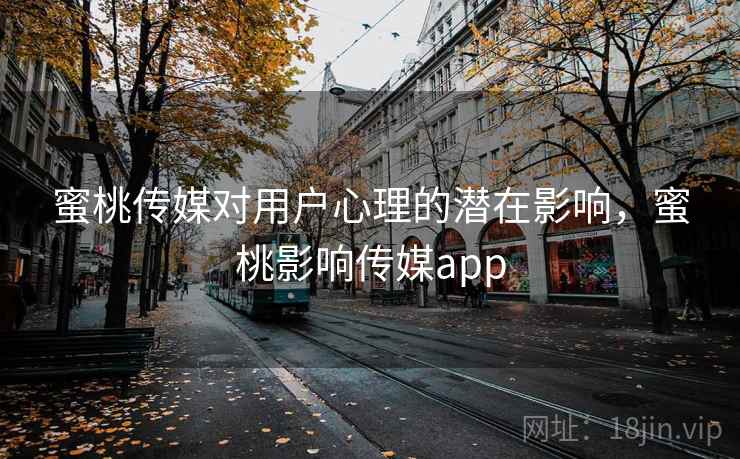 蜜桃传媒对用户心理的潜在影响，蜜桃影响传媒app
