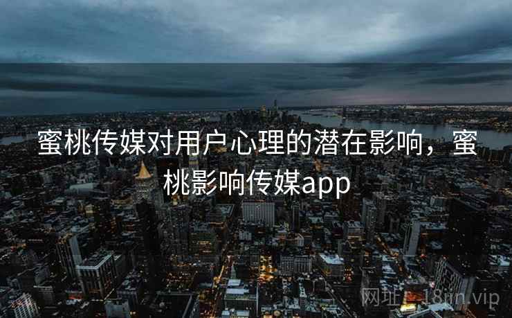 蜜桃传媒对用户心理的潜在影响，蜜桃影响传媒app