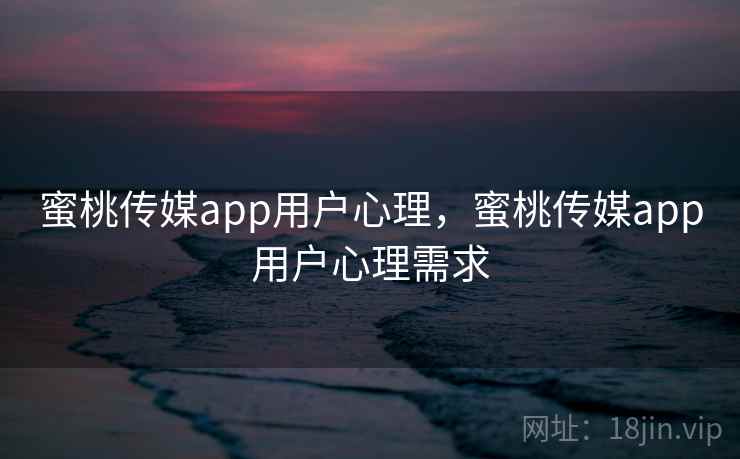 蜜桃传媒app用户心理，蜜桃传媒app用户心理需求
