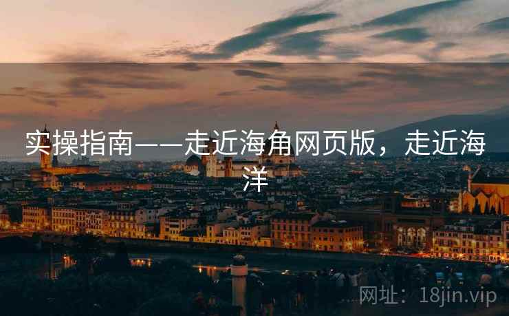 实操指南——走近海角网页版，走近海洋  第2张