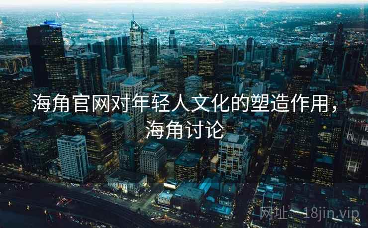 海角官网对年轻人文化的塑造作用，海角讨论