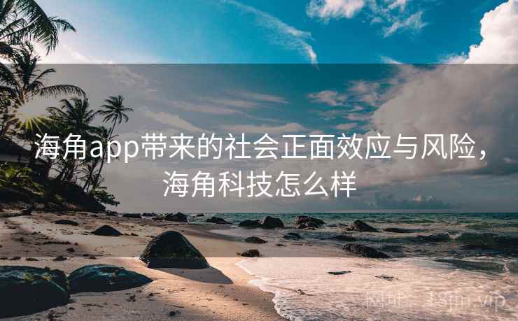 海角app带来的社会正面效应与风险，海角科技怎么样