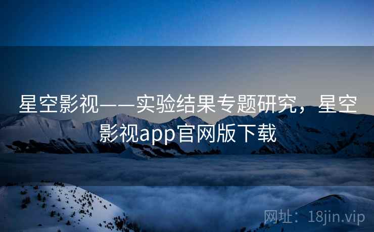 星空影视——实验结果专题研究，星空影视app官网版下载