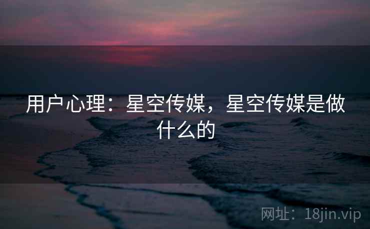 用户心理：星空传媒，星空传媒是做什么的