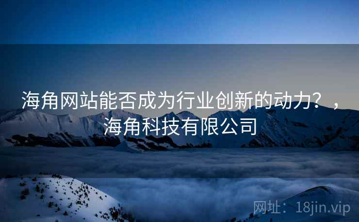 海角网站能否成为行业创新的动力？，海角科技有限公司