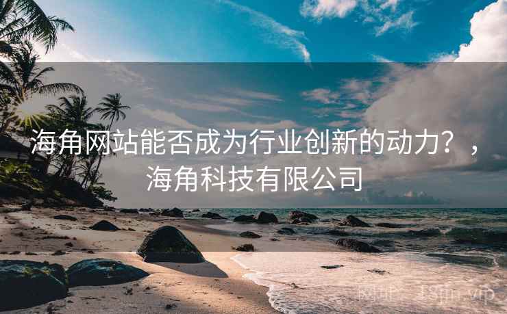 海角网站能否成为行业创新的动力？，海角科技有限公司