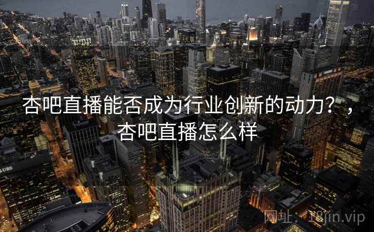 杏吧直播能否成为行业创新的动力？，杏吧直播怎么样