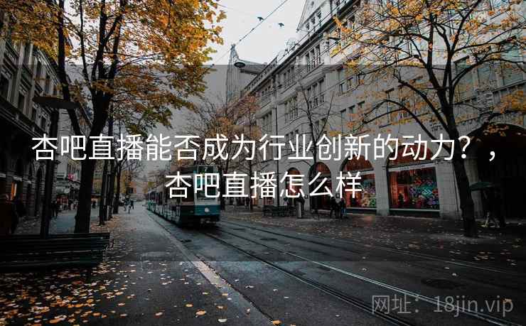 杏吧直播能否成为行业创新的动力？，杏吧直播怎么样