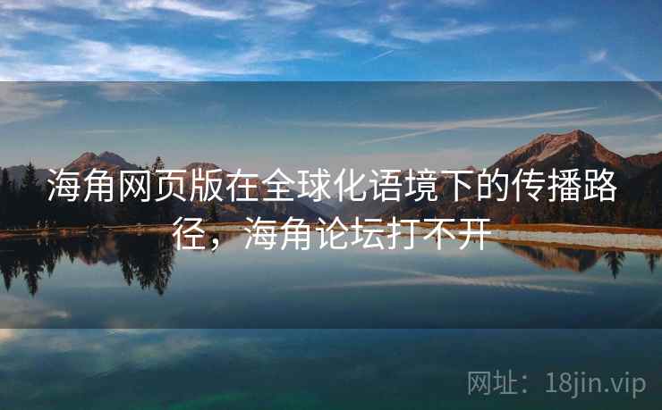 海角网页版在全球化语境下的传播路径，海角论坛打不开