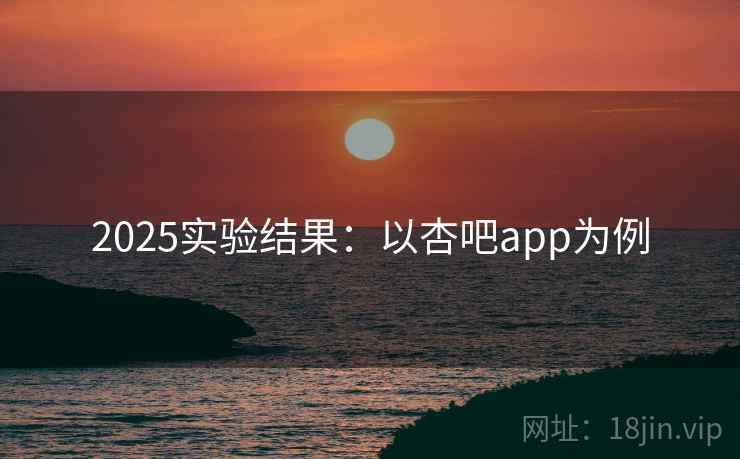2025实验结果:以杏吧app为例