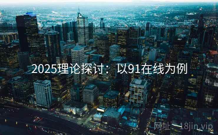2025理论探讨：以91在线为例