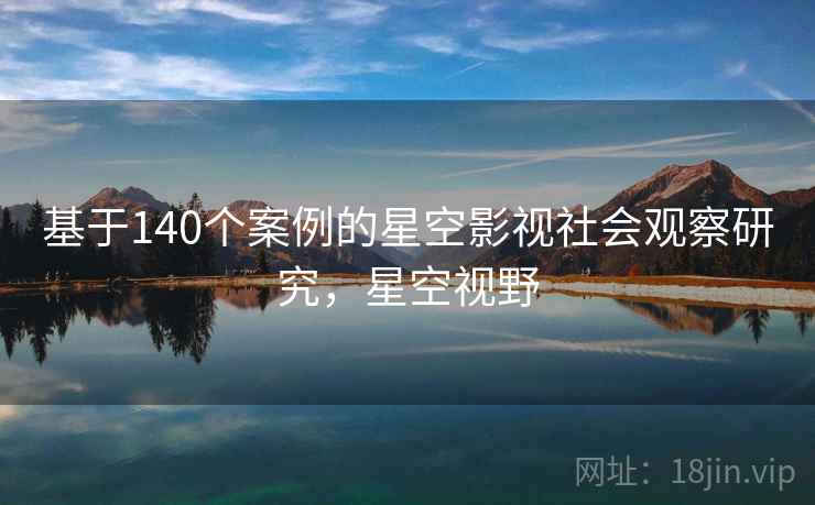 基于140个案例的星空影视社会观察研究,星空视野