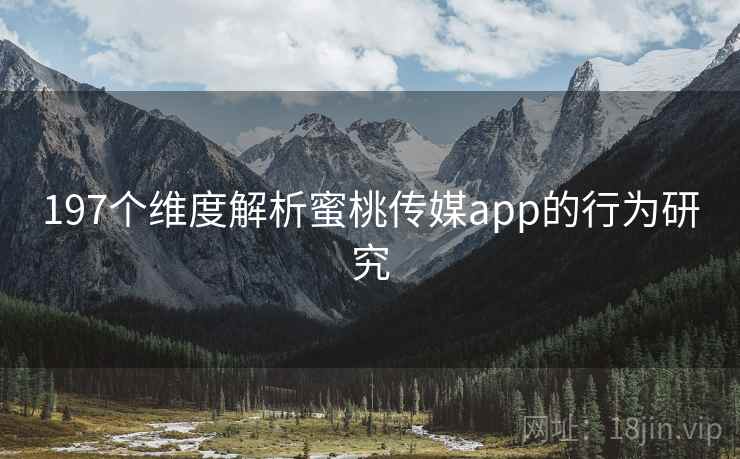 197个维度解析蜜桃传媒app的行为研究