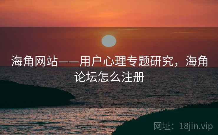 海角网站——用户心理专题研究，海角论坛怎么注册