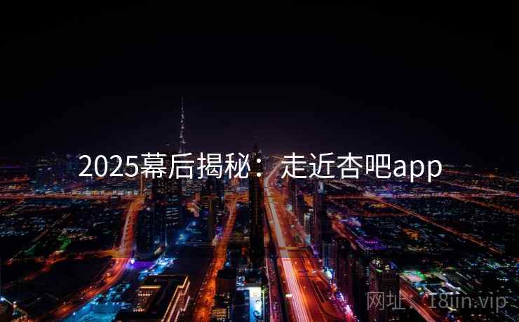 2025幕后揭秘:走近杏吧app
