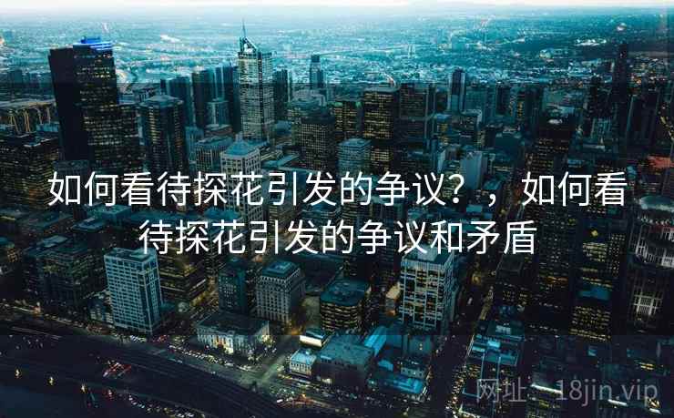 如何看待探花引发的争议？，如何看待探花引发的争议和矛盾