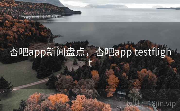 杏吧app新闻盘点，杏吧app testflight