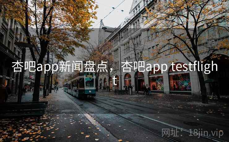 杏吧app新闻盘点，杏吧app testflight
