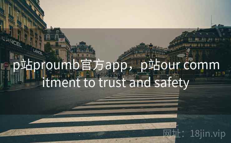 p站proumb官方app，p站our commitment to trust and safety