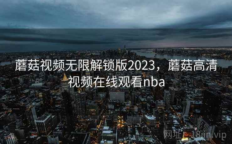 蘑菇视频无限解锁版2023，蘑菇高清视频在线观看nba
