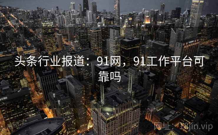 头条行业报道：91网，91工作平台可靠吗