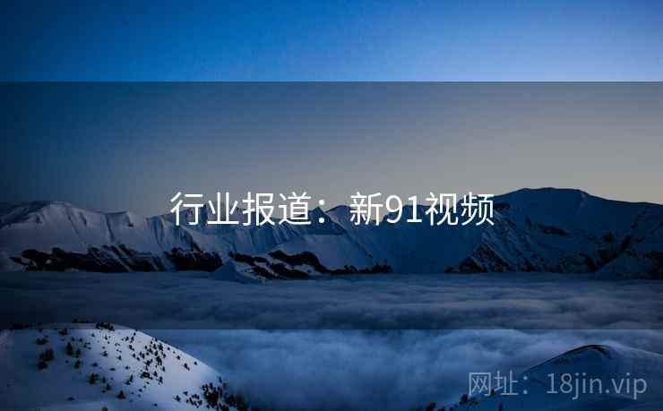 行业报道：新91视频