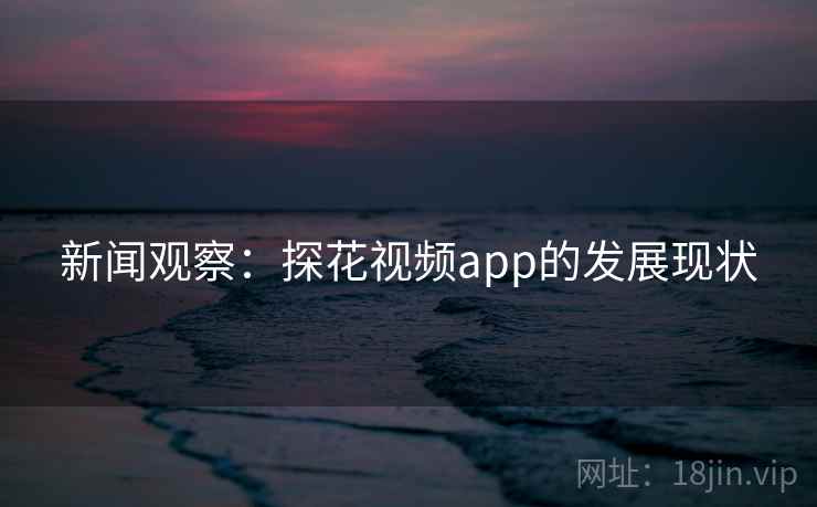 新闻观察：探花视频app的发展现状